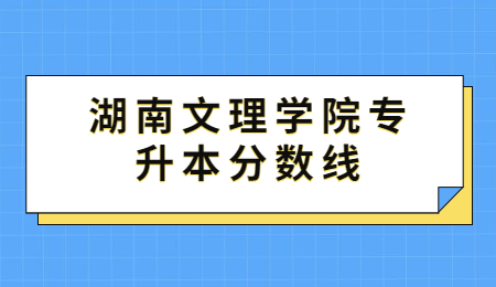 湖南文理學(xué)院專升本分?jǐn)?shù)線