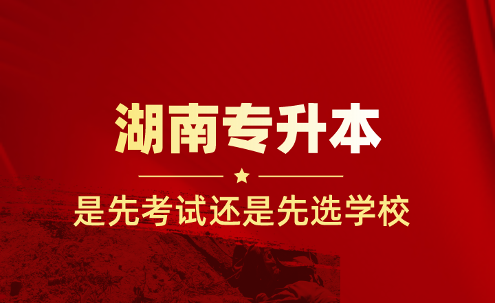湖南專升本是先考試還是先選學(xué)校？