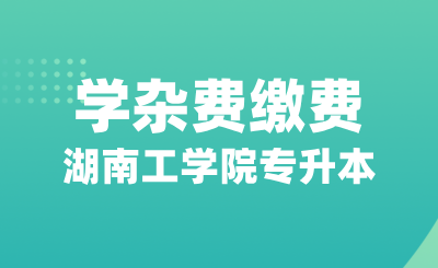 湖南工學院專升本關于在校學生2024-2025學年學雜費繳費的通知