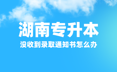 湖南專升本沒收到錄取通知書怎么辦？