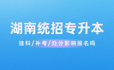 掛科/補(bǔ)考/處分影響湖南統(tǒng)招專升本報(bào)名嗎？
