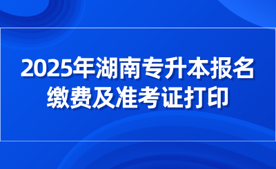 2025年湖南專升本報(bào)名繳費(fèi)及準(zhǔn)考證打印